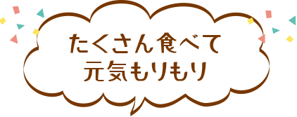 たくさん食べて
元気もりもり