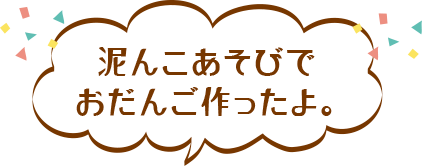 泥んこあそびで
おだんご作ったよ。