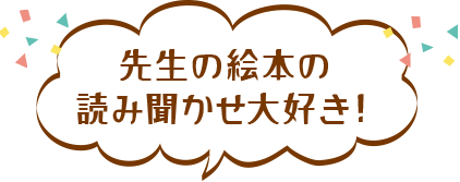 先生の絵本の
読み聞かせ大好き！