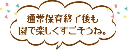 通常保育終了後も
園で楽しくすごそうね。