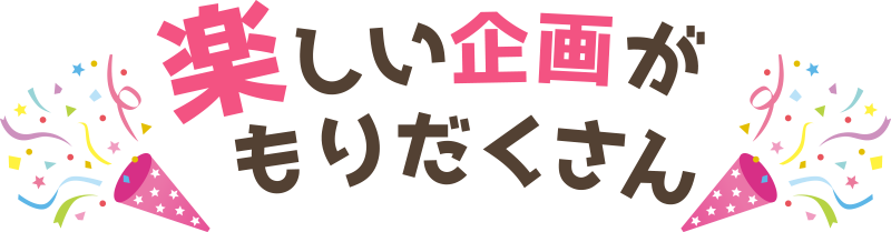 楽しい企画がもりだくさん